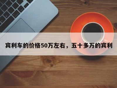 宾利车的价格50万左右，五十多万的宾利