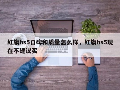 红旗hs5口碑和质量怎么样，红旗hs5现在不建议买