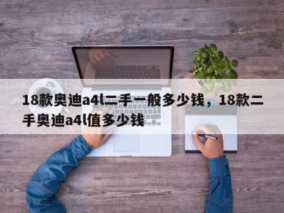 18款奥迪a4l二手一般多少钱，18款二手奥迪a4l值多少钱