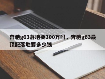 奔驰g63落地要300万吗，奔驰g63最顶配落地要多少钱