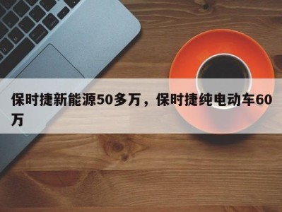 保时捷新能源50多万，保时捷纯电动车60万