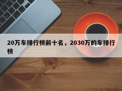 20万车排行榜前十名，2030万的车排行榜