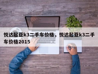 悦达起亚k3二手车价格，悦达起亚k3二手车价格2015