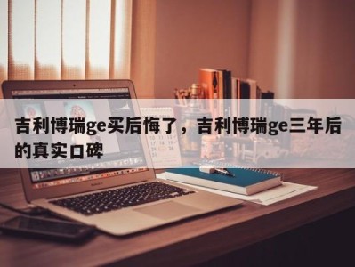 吉利博瑞ge买后悔了，吉利博瑞ge三年后的真实口碑