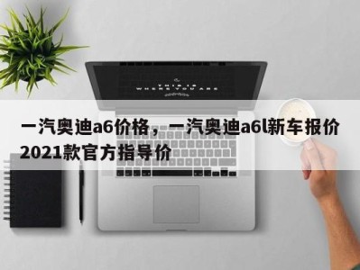 一汽奥迪a6价格，一汽奥迪a6l新车报价2021款官方指导价