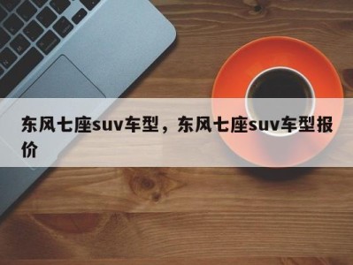 东风七座suv车型，东风七座suv车型报价