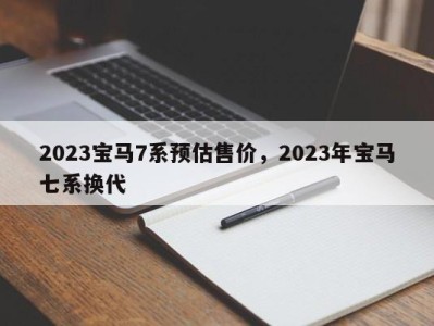 2023宝马7系预估售价，2023年宝马七系换代