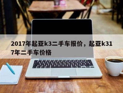 2017年起亚k3二手车报价，起亚k317年二手车价格