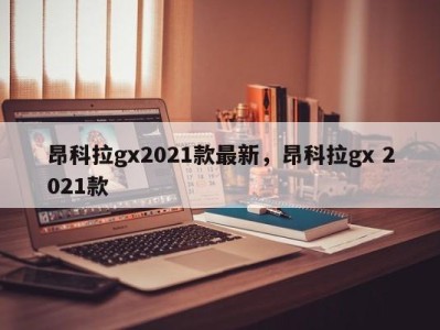 昂科拉gx2021款最新，昂科拉gx 2021款