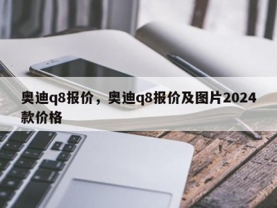 奥迪q8报价，奥迪q8报价及图片2024款价格