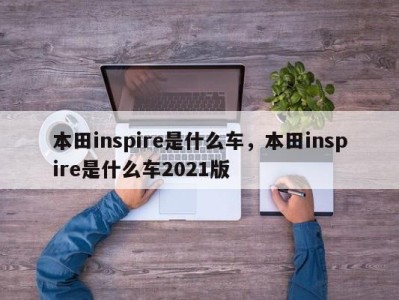 本田inspire是什么车，本田inspire是什么车2021版