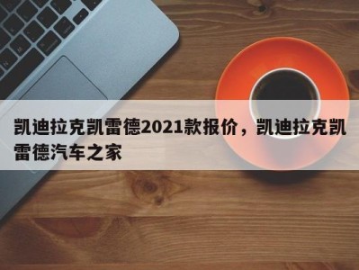 凯迪拉克凯雷德2021款报价，凯迪拉克凯雷德汽车之家