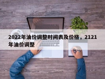 2022年油价调整时间表及价格，2121年油价调整