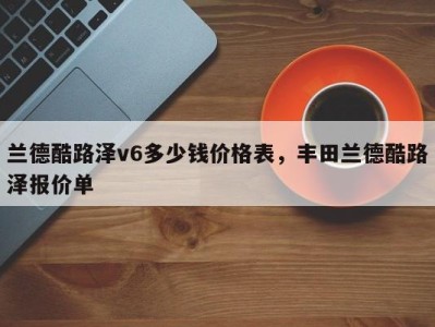 兰德酷路泽v6多少钱价格表，丰田兰德酷路泽报价单