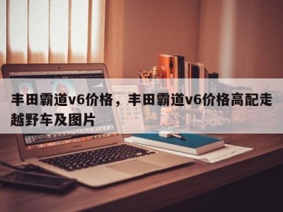 丰田霸道v6价格，丰田霸道v6价格高配走越野车及图片