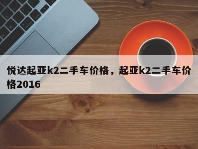 悦达起亚k2二手车价格，起亚k2二手车价格2016