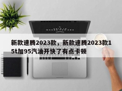 新款速腾2023款，新款速腾2023款15t加95汽油开快了有点卡顿