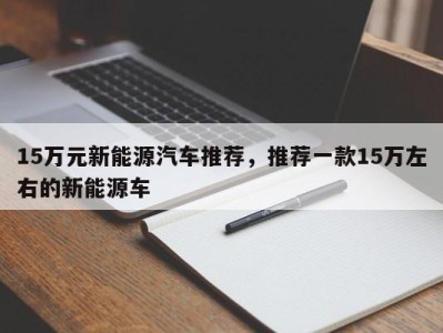 15万元新能源汽车推荐，推荐一款15万左右的新能源车