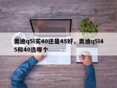 奥迪q5l买40还是45好，奥迪q5l45和40选哪个