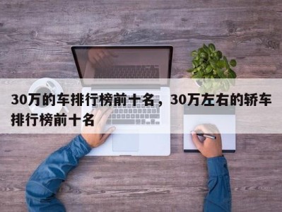 30万的车排行榜前十名，30万左右的轿车排行榜前十名