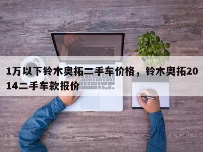 1万以下铃木奥拓二手车价格，铃木奥拓2014二手车款报价