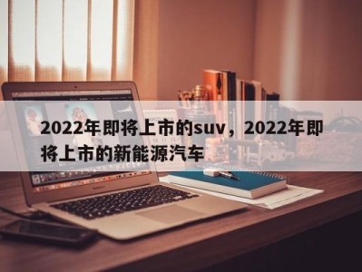 2022年即将上市的suv，2022年即将上市的新能源汽车