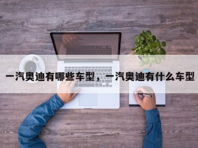 一汽奥迪有哪些车型，一汽奥迪有什么车型