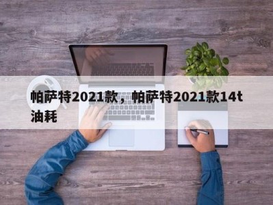 帕萨特2021款，帕萨特2021款14t油耗