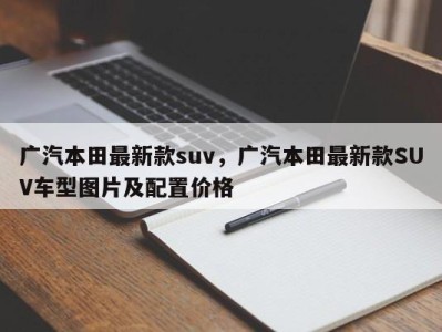 广汽本田最新款suv，广汽本田最新款SUV车型图片及配置价格