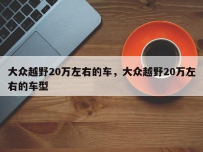 大众越野20万左右的车，大众越野20万左右的车型