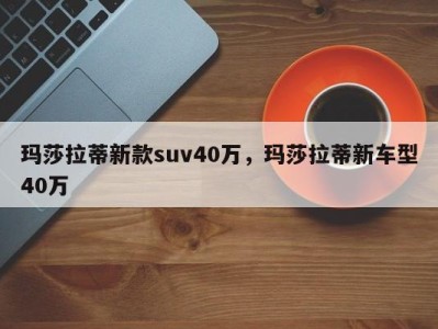 玛莎拉蒂新款suv40万，玛莎拉蒂新车型40万