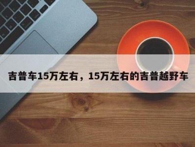 吉普车15万左右，15万左右的吉普越野车