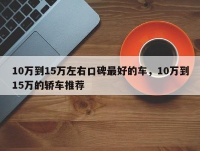 10万到15万左右口碑最好的车，10万到15万的轿车推荐