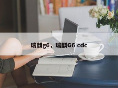 瑞麒g6，瑞麒G6 cdc