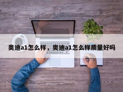 奥迪a1怎么样，奥迪a1怎么样质量好吗