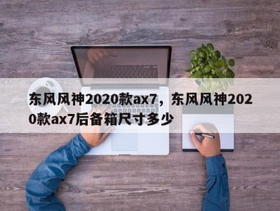 东风风神2020款ax7，东风风神2020款ax7后备箱尺寸多少