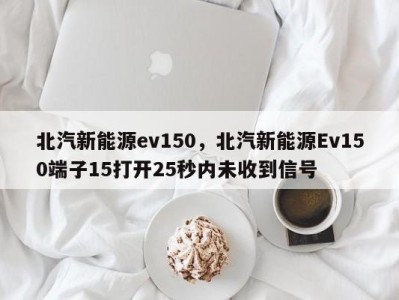 北汽新能源ev150，北汽新能源Ev150端子15打开25秒内未收到信号