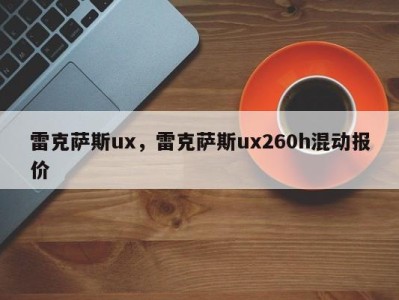 雷克萨斯ux，雷克萨斯ux260h混动报价