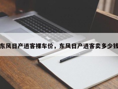 东风日产逍客裸车价，东风日产逍客卖多少钱