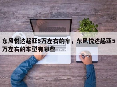 东风悦达起亚5万左右的车，东风悦达起亚5万左右的车型有哪些