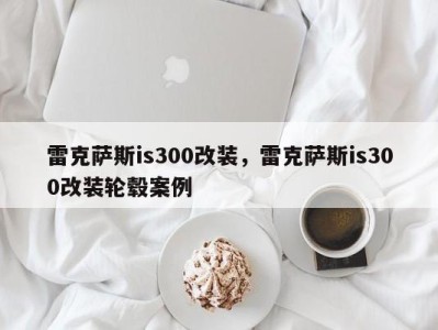 雷克萨斯is300改装，雷克萨斯is300改装轮毂案例