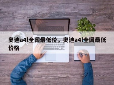 奥迪a4l全国最低价，奥迪a4l全国最低价格