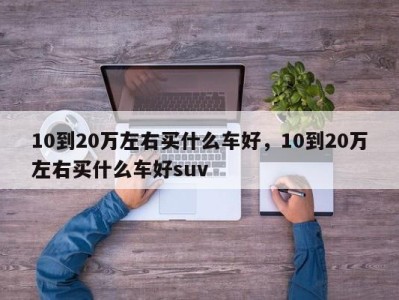 10到20万左右买什么车好，10到20万左右买什么车好suv