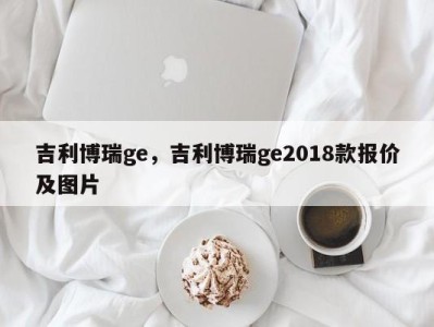 吉利博瑞ge，吉利博瑞ge2018款报价及图片