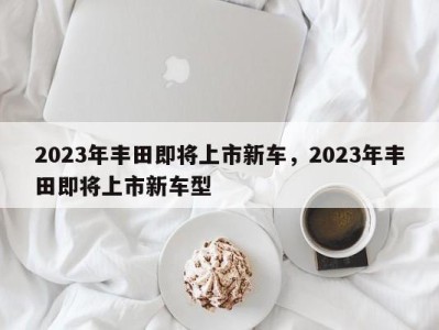 2023年丰田即将上市新车，2023年丰田即将上市新车型