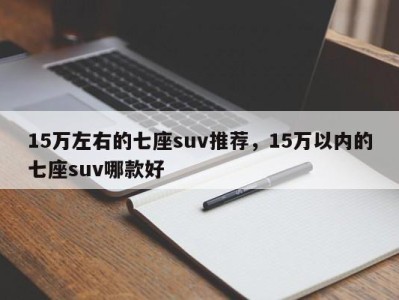 15万左右的七座suv推荐，15万以内的七座suv哪款好