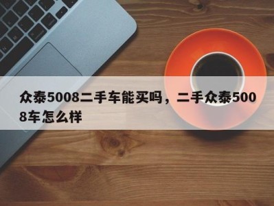 众泰5008二手车能买吗，二手众泰5008车怎么样