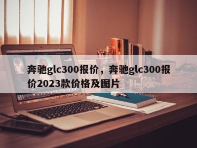 奔驰glc300报价，奔驰glc300报价2023款价格及图片