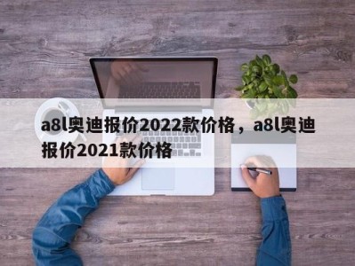 a8l奥迪报价2022款价格，a8l奥迪报价2021款价格