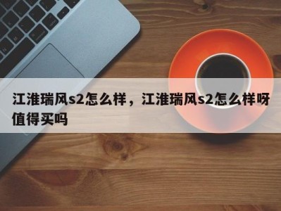 江淮瑞风s2怎么样，江淮瑞风s2怎么样呀值得买吗